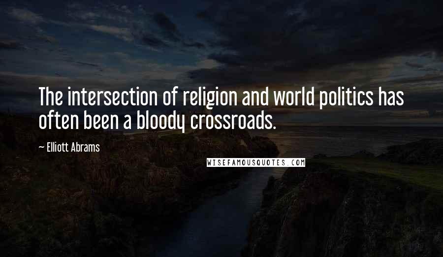 Elliott Abrams Quotes: The intersection of religion and world politics has often been a bloody crossroads.