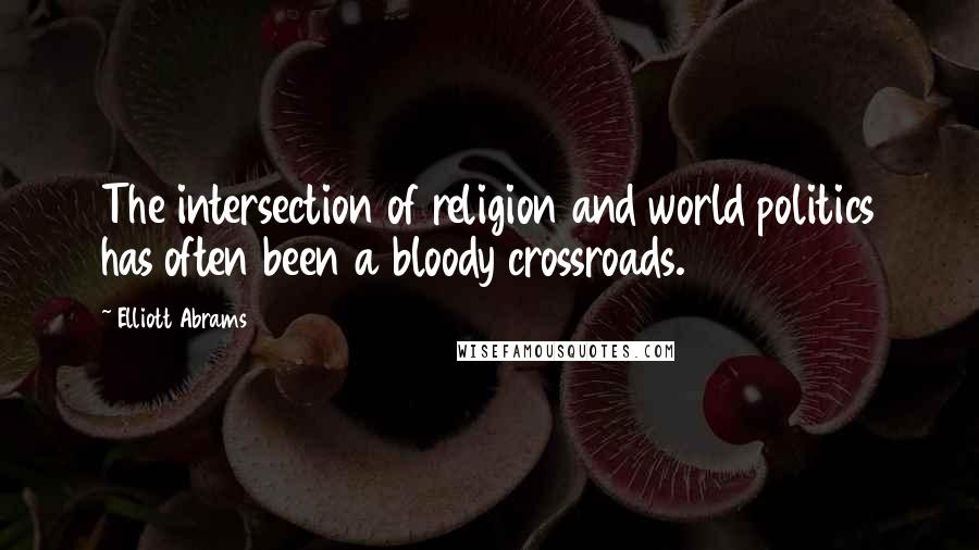 Elliott Abrams Quotes: The intersection of religion and world politics has often been a bloody crossroads.