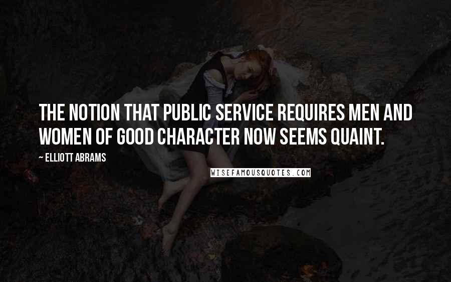 Elliott Abrams Quotes: The notion that public service requires men and women of good character now seems quaint.