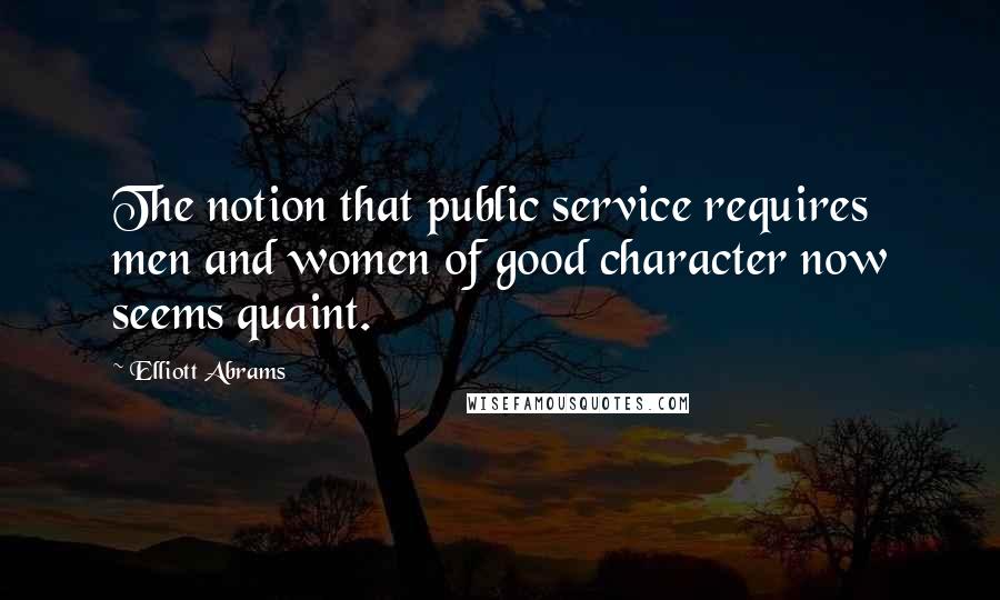 Elliott Abrams Quotes: The notion that public service requires men and women of good character now seems quaint.