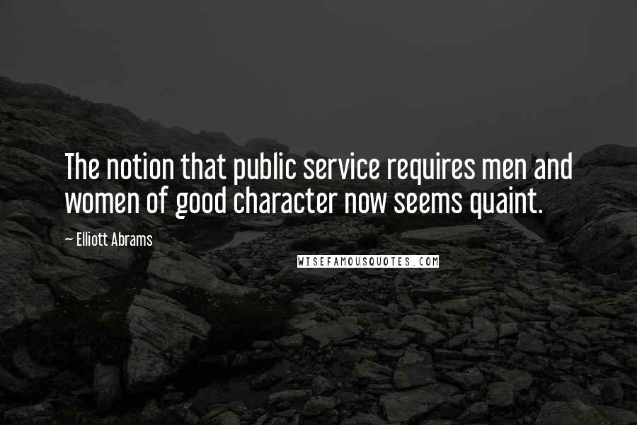 Elliott Abrams Quotes: The notion that public service requires men and women of good character now seems quaint.