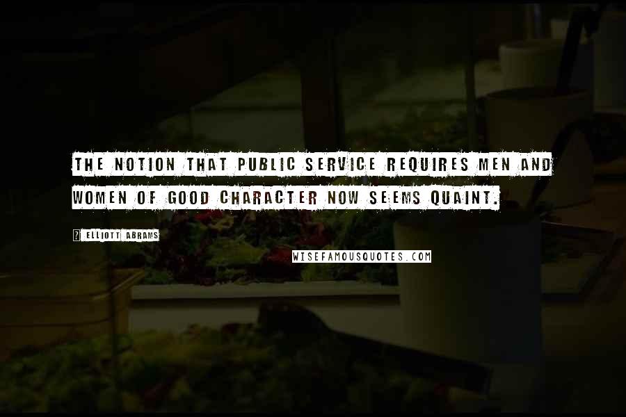 Elliott Abrams Quotes: The notion that public service requires men and women of good character now seems quaint.