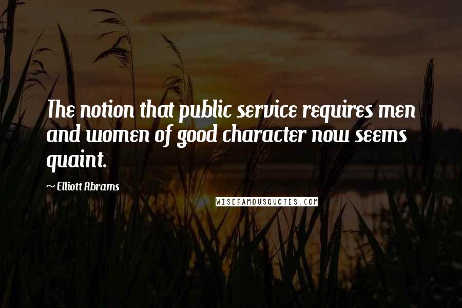 Elliott Abrams Quotes: The notion that public service requires men and women of good character now seems quaint.