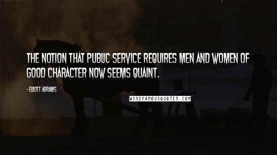 Elliott Abrams Quotes: The notion that public service requires men and women of good character now seems quaint.