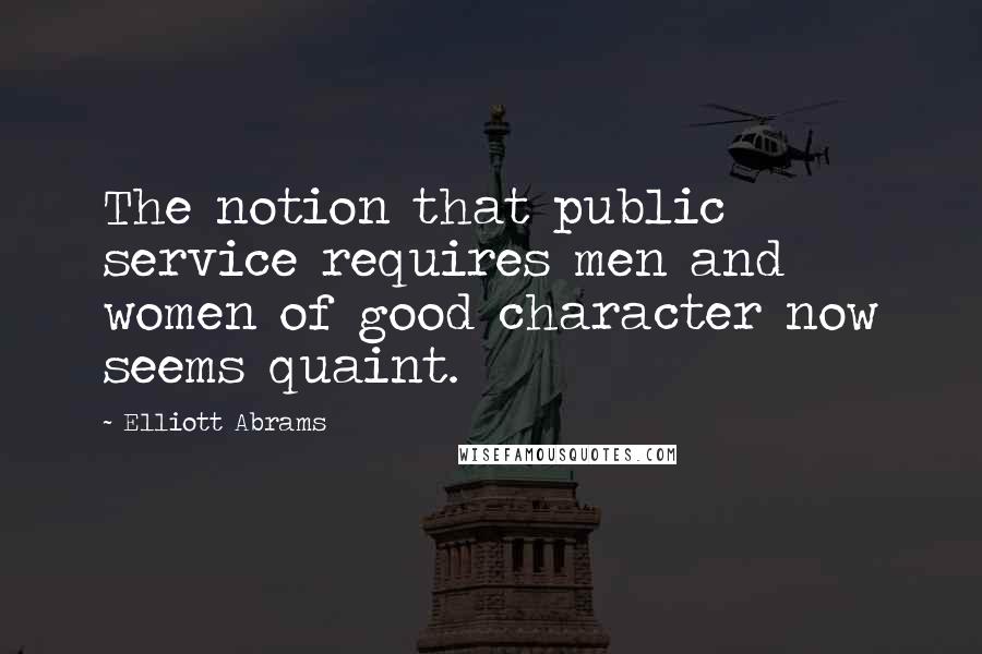 Elliott Abrams Quotes: The notion that public service requires men and women of good character now seems quaint.