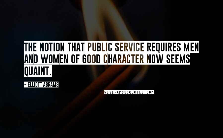 Elliott Abrams Quotes: The notion that public service requires men and women of good character now seems quaint.