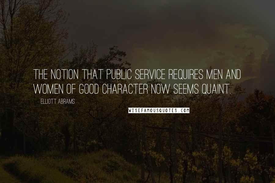 Elliott Abrams Quotes: The notion that public service requires men and women of good character now seems quaint.