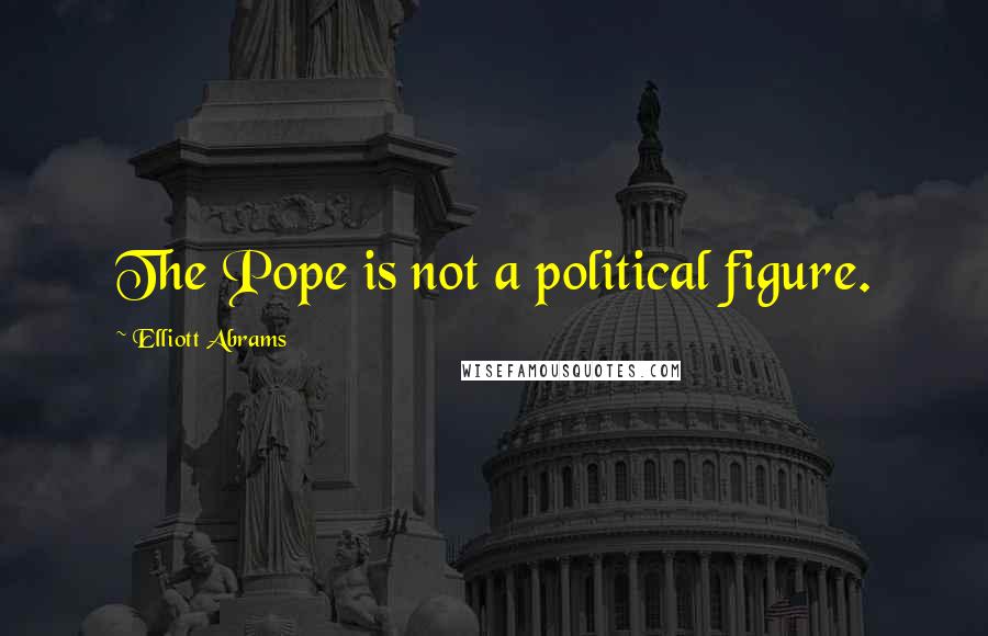 Elliott Abrams Quotes: The Pope is not a political figure.