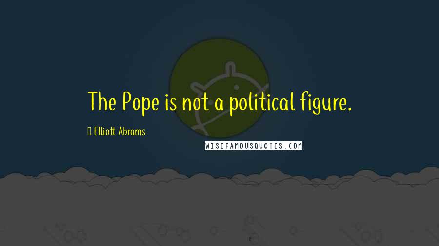 Elliott Abrams Quotes: The Pope is not a political figure.