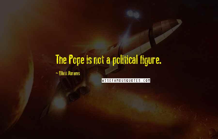 Elliott Abrams Quotes: The Pope is not a political figure.