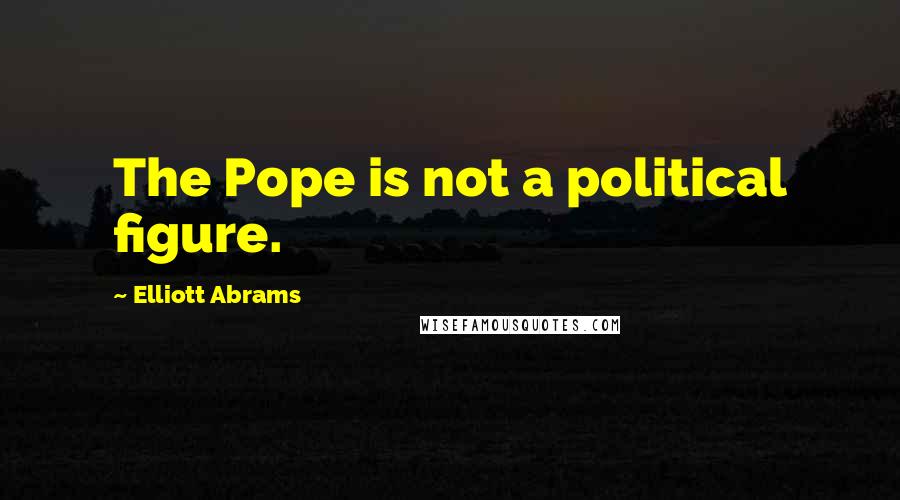 Elliott Abrams Quotes: The Pope is not a political figure.
