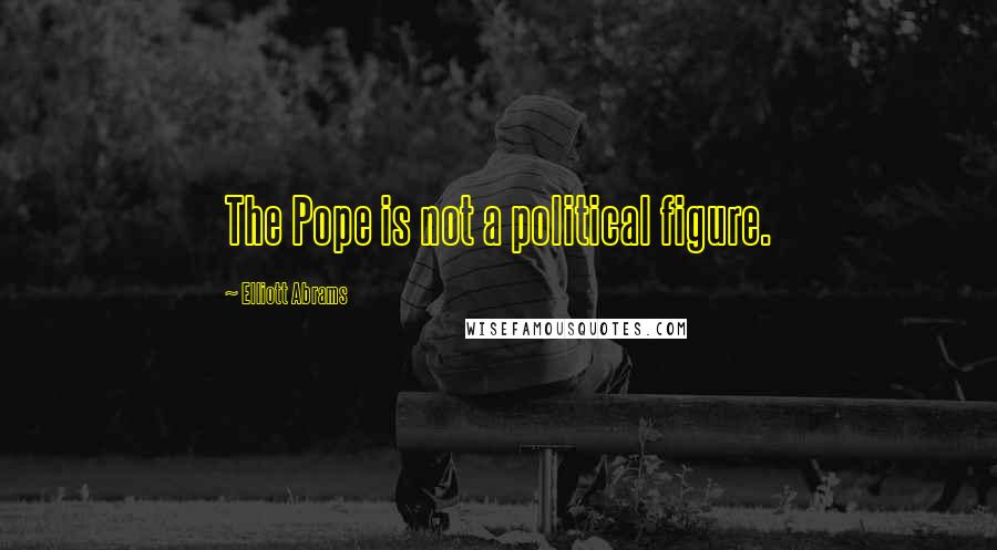 Elliott Abrams Quotes: The Pope is not a political figure.