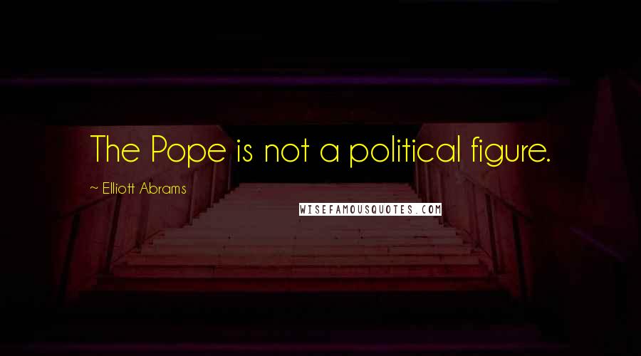 Elliott Abrams Quotes: The Pope is not a political figure.