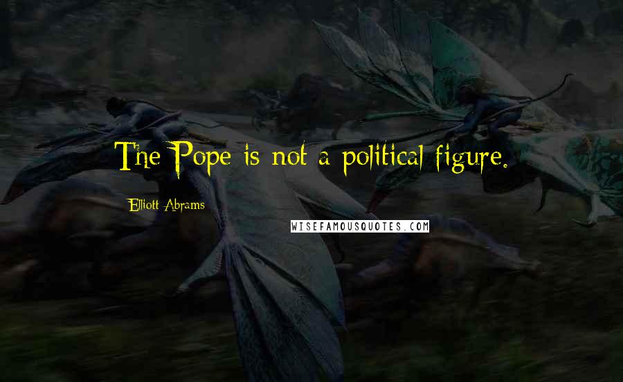 Elliott Abrams Quotes: The Pope is not a political figure.