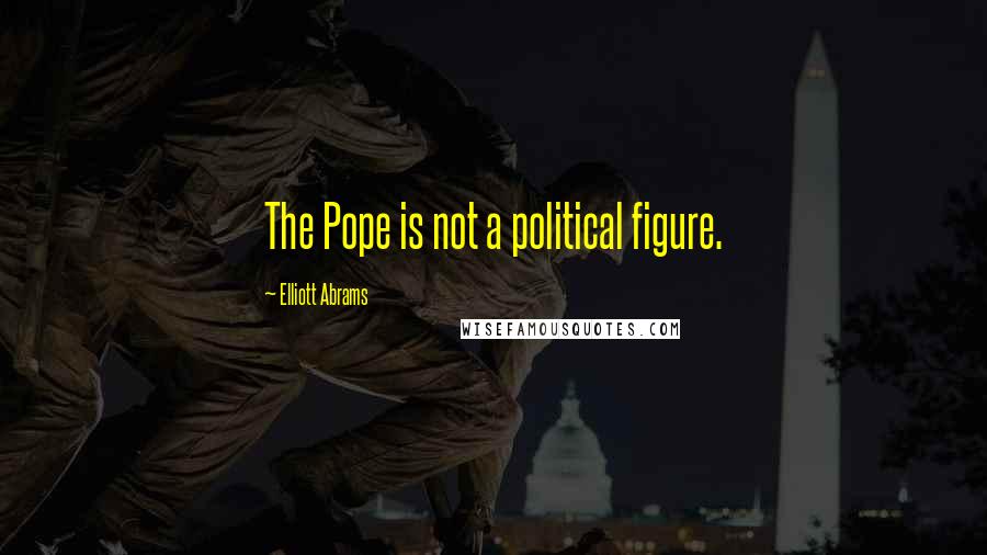 Elliott Abrams Quotes: The Pope is not a political figure.