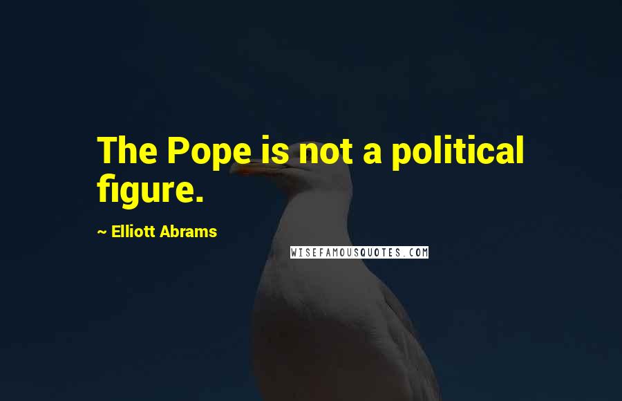 Elliott Abrams Quotes: The Pope is not a political figure.