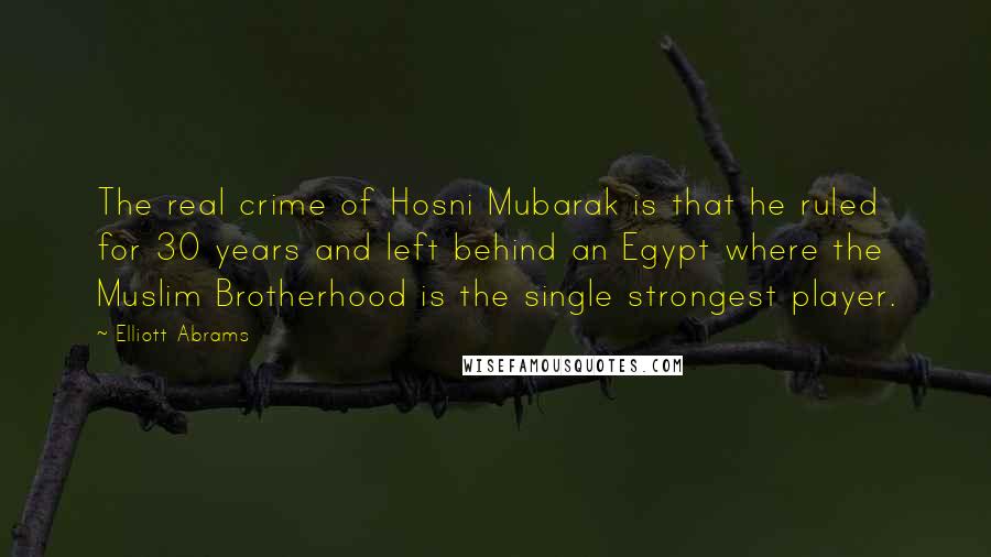 Elliott Abrams Quotes: The real crime of Hosni Mubarak is that he ruled for 30 years and left behind an Egypt where the Muslim Brotherhood is the single strongest player.