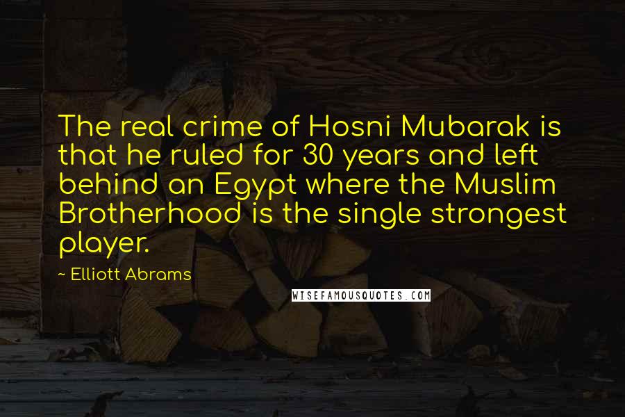 Elliott Abrams Quotes: The real crime of Hosni Mubarak is that he ruled for 30 years and left behind an Egypt where the Muslim Brotherhood is the single strongest player.