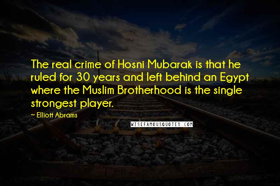 Elliott Abrams Quotes: The real crime of Hosni Mubarak is that he ruled for 30 years and left behind an Egypt where the Muslim Brotherhood is the single strongest player.