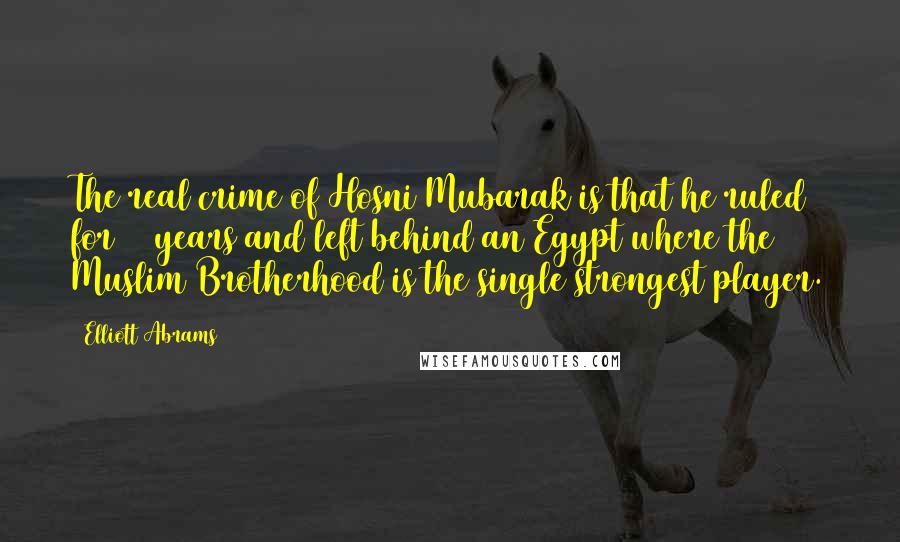 Elliott Abrams Quotes: The real crime of Hosni Mubarak is that he ruled for 30 years and left behind an Egypt where the Muslim Brotherhood is the single strongest player.