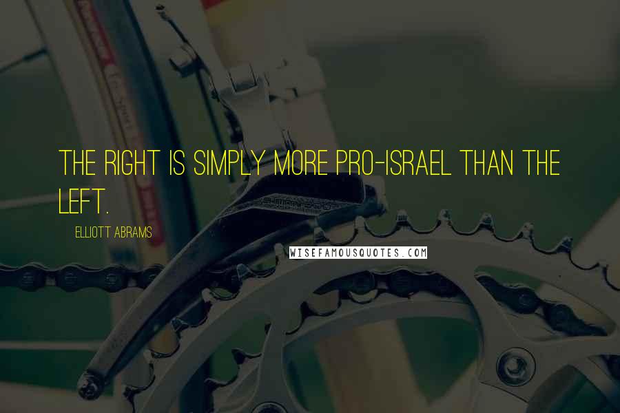 Elliott Abrams Quotes: The Right is simply more pro-Israel than the Left.