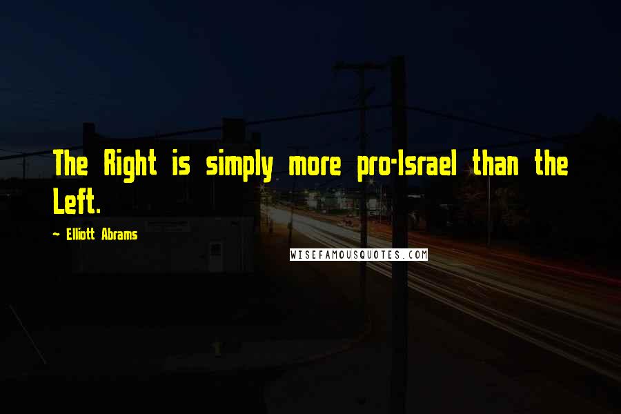 Elliott Abrams Quotes: The Right is simply more pro-Israel than the Left.