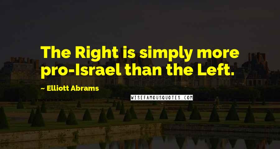 Elliott Abrams Quotes: The Right is simply more pro-Israel than the Left.