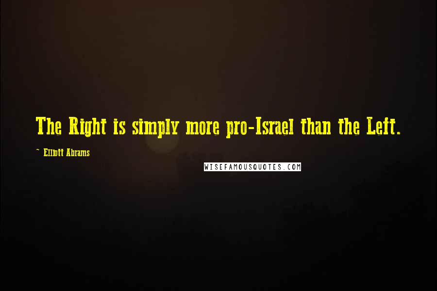 Elliott Abrams Quotes: The Right is simply more pro-Israel than the Left.