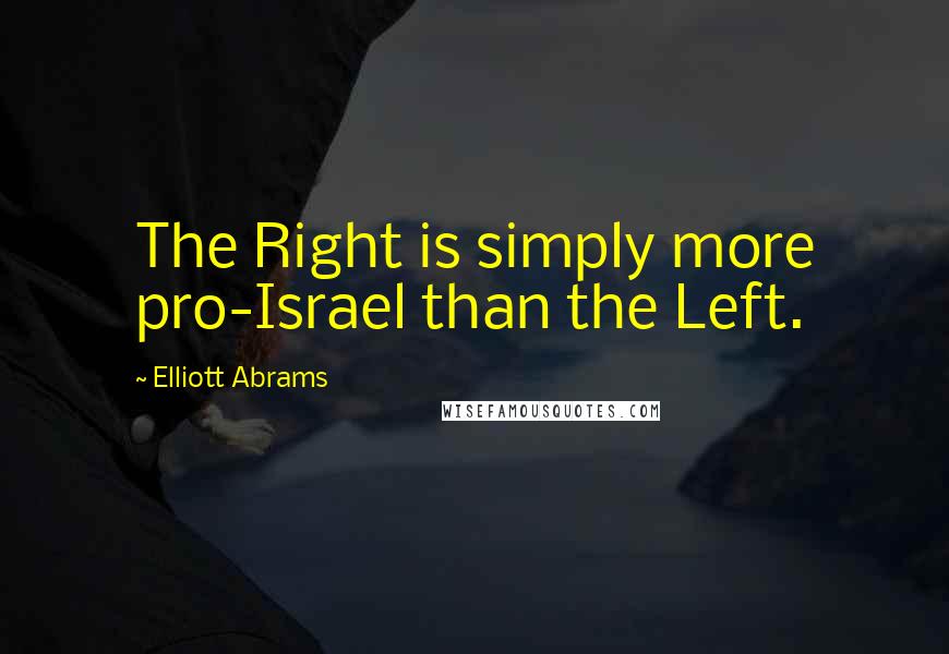 Elliott Abrams Quotes: The Right is simply more pro-Israel than the Left.