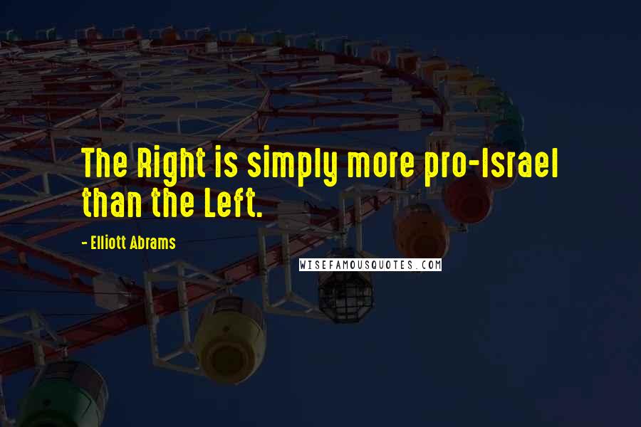 Elliott Abrams Quotes: The Right is simply more pro-Israel than the Left.