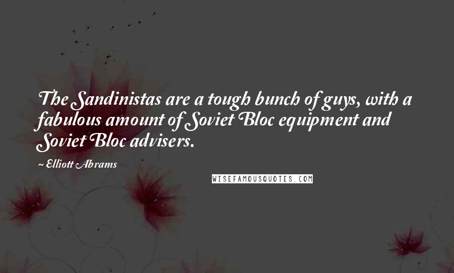 Elliott Abrams Quotes: The Sandinistas are a tough bunch of guys, with a fabulous amount of Soviet Bloc equipment and Soviet Bloc advisers.