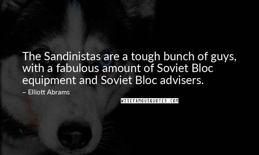 Elliott Abrams Quotes: The Sandinistas are a tough bunch of guys, with a fabulous amount of Soviet Bloc equipment and Soviet Bloc advisers.