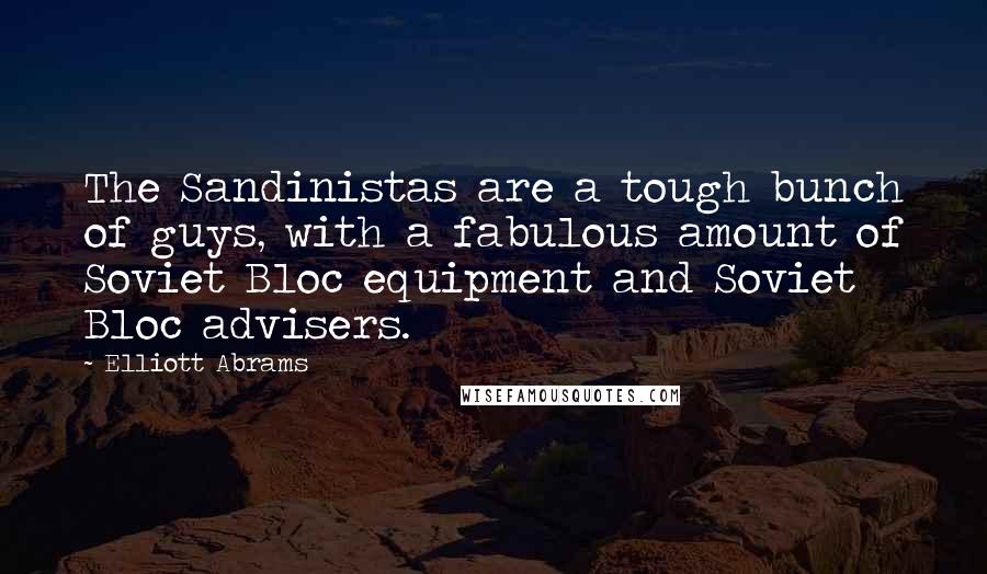 Elliott Abrams Quotes: The Sandinistas are a tough bunch of guys, with a fabulous amount of Soviet Bloc equipment and Soviet Bloc advisers.