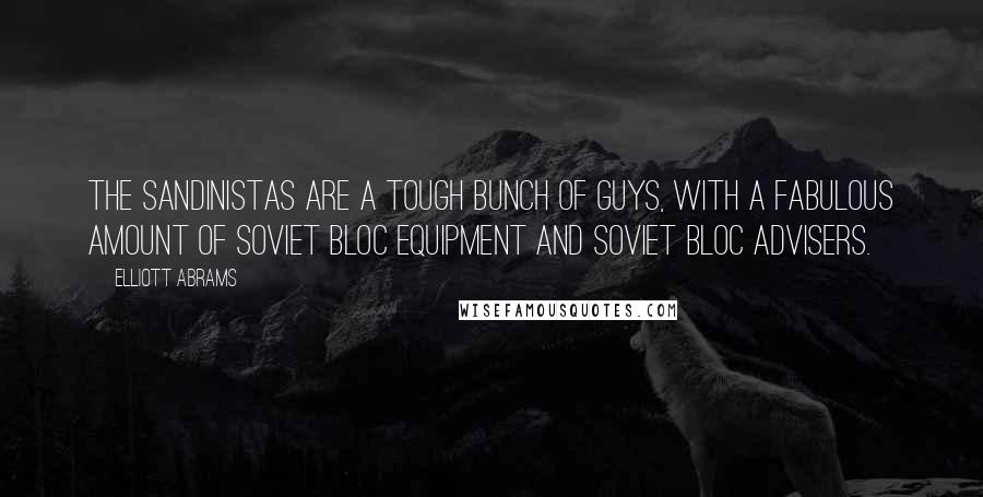 Elliott Abrams Quotes: The Sandinistas are a tough bunch of guys, with a fabulous amount of Soviet Bloc equipment and Soviet Bloc advisers.