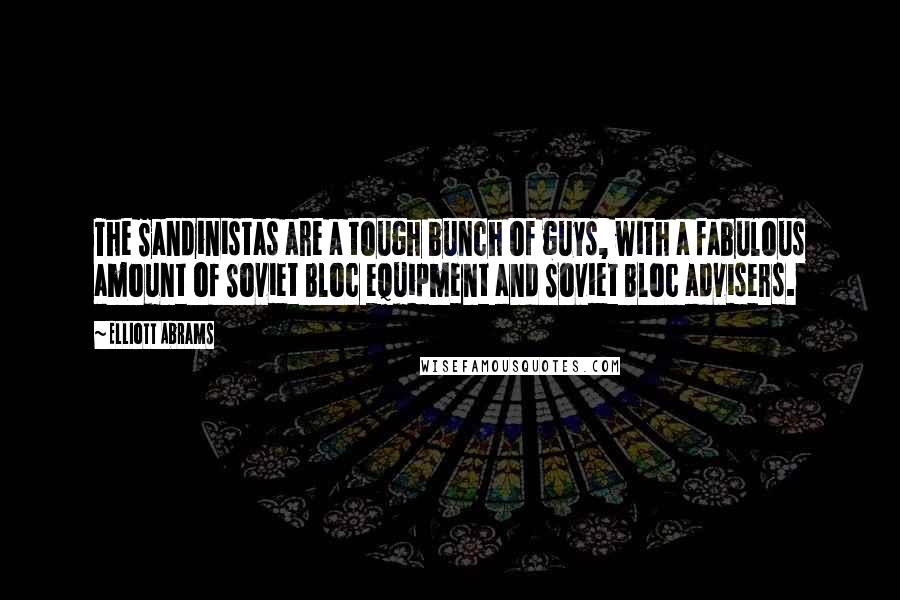 Elliott Abrams Quotes: The Sandinistas are a tough bunch of guys, with a fabulous amount of Soviet Bloc equipment and Soviet Bloc advisers.