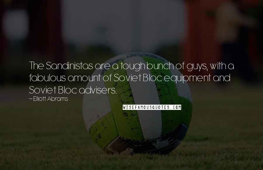 Elliott Abrams Quotes: The Sandinistas are a tough bunch of guys, with a fabulous amount of Soviet Bloc equipment and Soviet Bloc advisers.