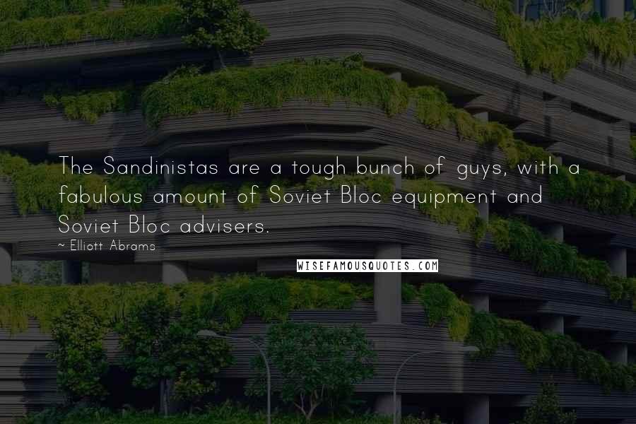 Elliott Abrams Quotes: The Sandinistas are a tough bunch of guys, with a fabulous amount of Soviet Bloc equipment and Soviet Bloc advisers.