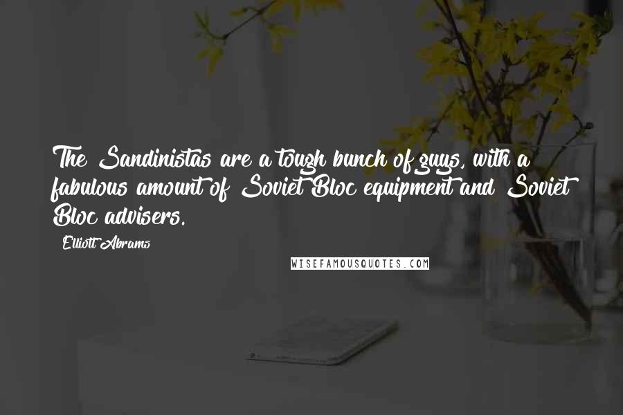 Elliott Abrams Quotes: The Sandinistas are a tough bunch of guys, with a fabulous amount of Soviet Bloc equipment and Soviet Bloc advisers.