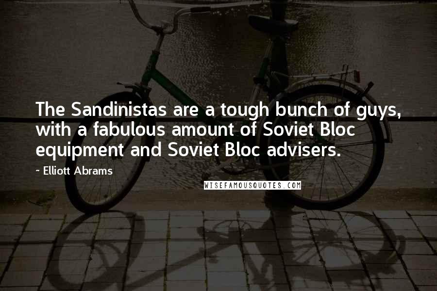 Elliott Abrams Quotes: The Sandinistas are a tough bunch of guys, with a fabulous amount of Soviet Bloc equipment and Soviet Bloc advisers.