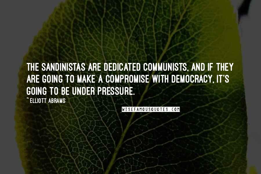 Elliott Abrams Quotes: The Sandinistas are dedicated Communists, and if they are going to make a compromise with democracy, it's going to be under pressure.