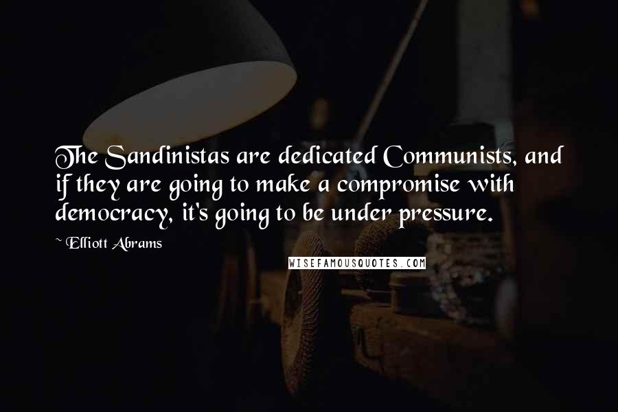 Elliott Abrams Quotes: The Sandinistas are dedicated Communists, and if they are going to make a compromise with democracy, it's going to be under pressure.