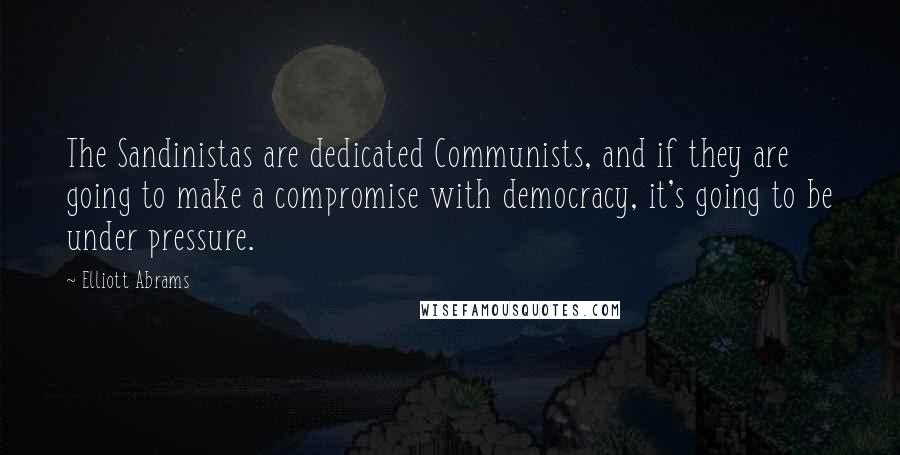 Elliott Abrams Quotes: The Sandinistas are dedicated Communists, and if they are going to make a compromise with democracy, it's going to be under pressure.