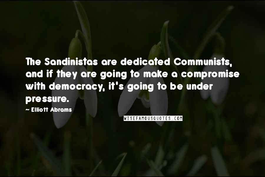 Elliott Abrams Quotes: The Sandinistas are dedicated Communists, and if they are going to make a compromise with democracy, it's going to be under pressure.