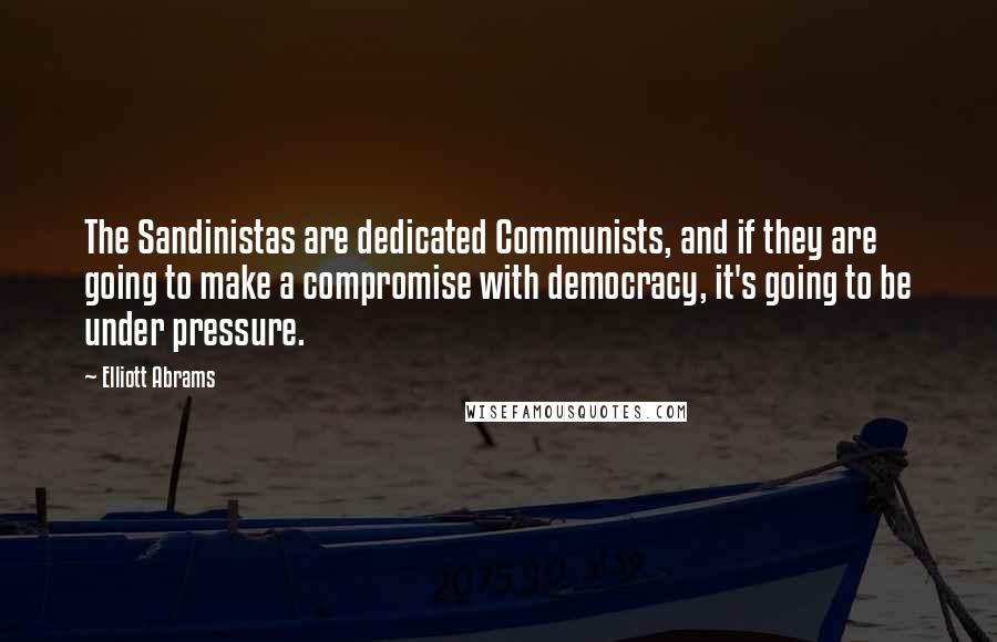 Elliott Abrams Quotes: The Sandinistas are dedicated Communists, and if they are going to make a compromise with democracy, it's going to be under pressure.