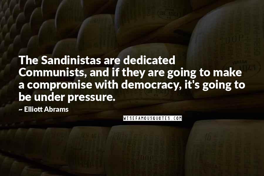 Elliott Abrams Quotes: The Sandinistas are dedicated Communists, and if they are going to make a compromise with democracy, it's going to be under pressure.