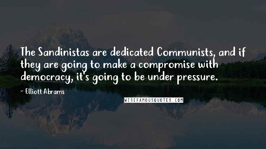 Elliott Abrams Quotes: The Sandinistas are dedicated Communists, and if they are going to make a compromise with democracy, it's going to be under pressure.