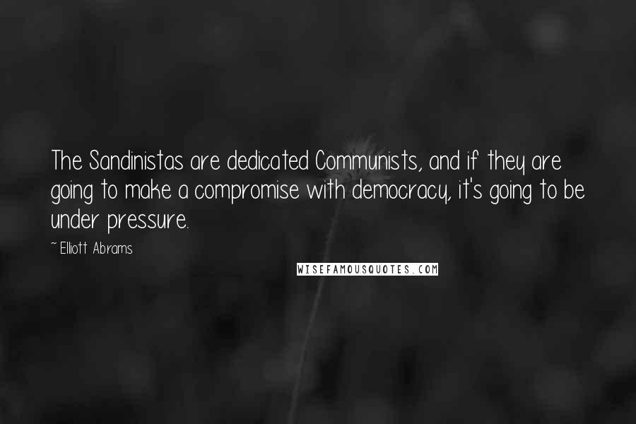 Elliott Abrams Quotes: The Sandinistas are dedicated Communists, and if they are going to make a compromise with democracy, it's going to be under pressure.