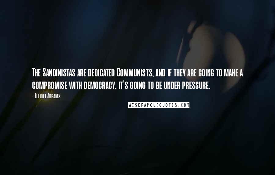 Elliott Abrams Quotes: The Sandinistas are dedicated Communists, and if they are going to make a compromise with democracy, it's going to be under pressure.