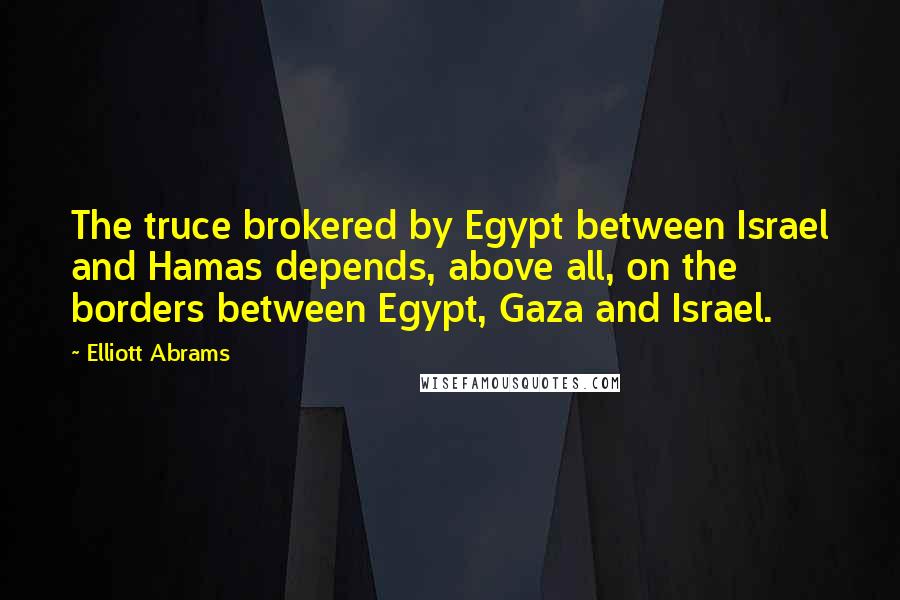 Elliott Abrams Quotes: The truce brokered by Egypt between Israel and Hamas depends, above all, on the borders between Egypt, Gaza and Israel.