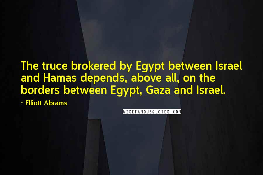 Elliott Abrams Quotes: The truce brokered by Egypt between Israel and Hamas depends, above all, on the borders between Egypt, Gaza and Israel.